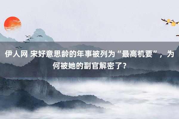 伊人网 宋好意思龄的年事被列为“最高机要”，为何被她的副官解密了？