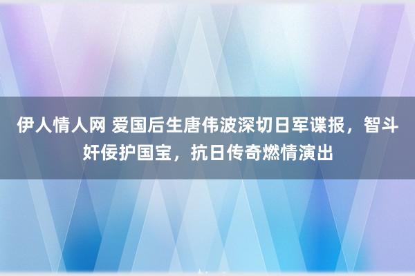 伊人情人网 爱国后生唐伟波深切日军谍报，智斗奸佞护国宝，抗日传奇燃情演出