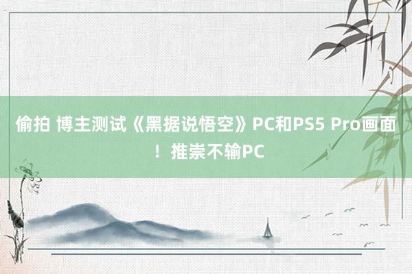 偷拍 博主测试《黑据说悟空》PC和PS5 Pro画面 ！推崇不输PC