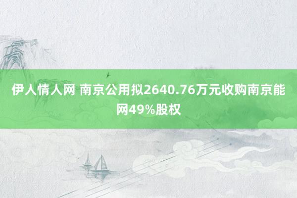 伊人情人网 南京公用拟2640.76万元收购南京能网49%股权