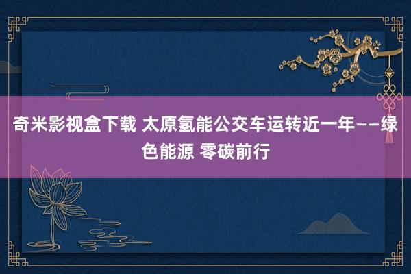 奇米影视盒下载 太原氢能公交车运转近一年——绿色能源 零碳前行