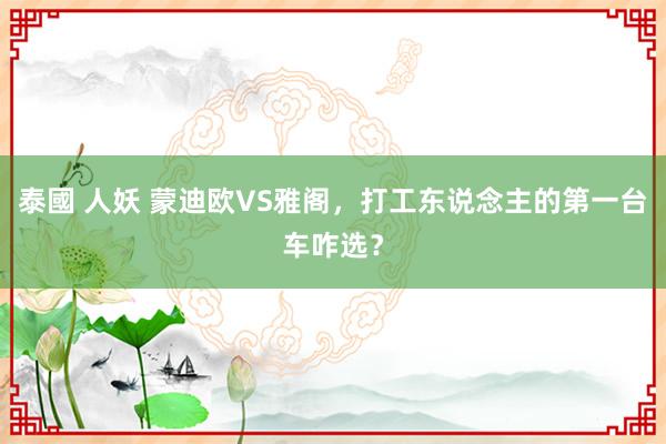 泰國 人妖 蒙迪欧VS雅阁，打工东说念主的第一台车咋选？