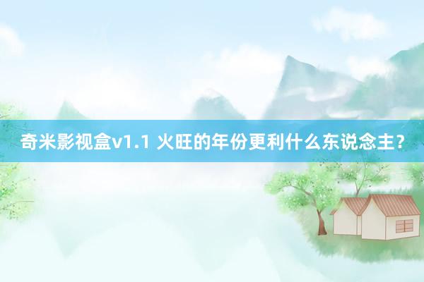 奇米影视盒v1.1 火旺的年份更利什么东说念主？