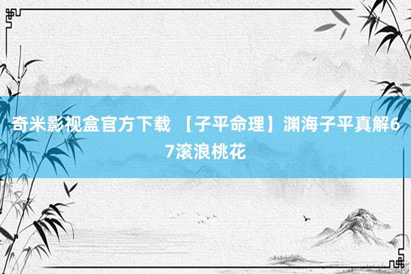 奇米影视盒官方下载 【子平命理】渊海子平真解67滚浪桃花