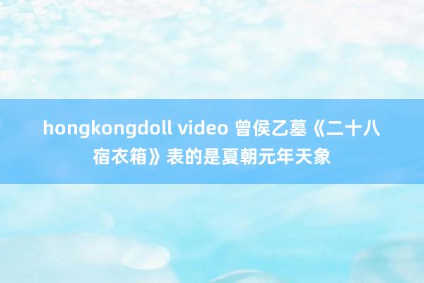 hongkongdoll video 曾侯乙墓《二十八宿衣箱》表的是夏朝元年天象