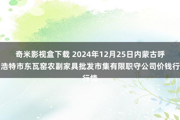 奇米影视盒下载 2024年12月25日内蒙古呼和浩特市东瓦窑农副家具批发市集有限职守公司价钱行情