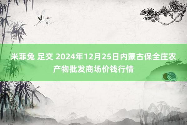 米菲兔 足交 2024年12月25日内蒙古保全庄农产物批发商场价钱行情