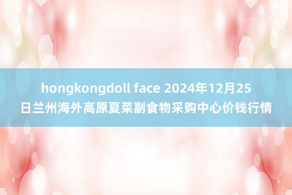 hongkongdoll face 2024年12月25日兰州海外高原夏菜副食物采购中心价钱行情