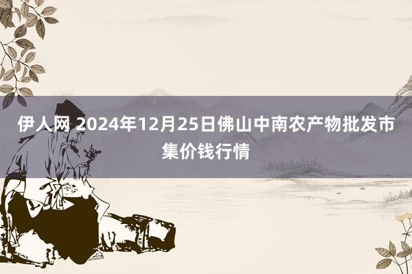 伊人网 2024年12月25日佛山中南农产物批发市集价钱行情