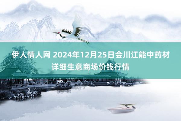 伊人情人网 2024年12月25日会川江能中药材详细生意商场价钱行情