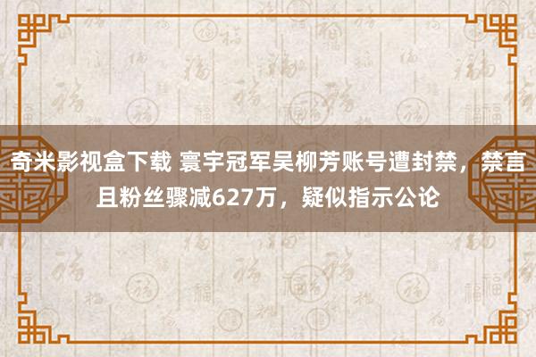 奇米影视盒下载 寰宇冠军吴柳芳账号遭封禁，禁言且粉丝骤减627万，疑似指示公论