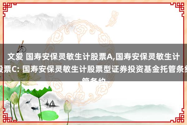 文爱 国寿安保灵敏生计股票A，国寿安保灵敏生计股票C: 国寿安保灵敏生计股票型证券投资基金托管条约