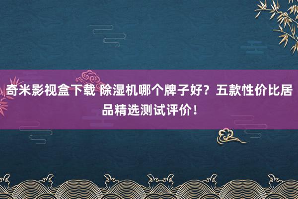 奇米影视盒下载 除湿机哪个牌子好？五款性价比居品精选测试评价！