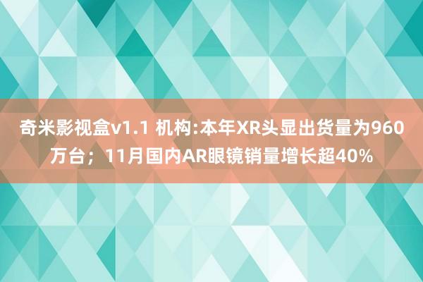 奇米影视盒v1.1 机构:本年XR头显出货量为960万台；11月国内AR眼镜销量增长超40%