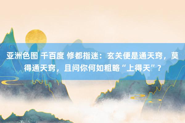 亚洲色图 千百度 修都指迷：玄关便是通天窍，莫得通天窍，且问你何如粗略“上得天”？