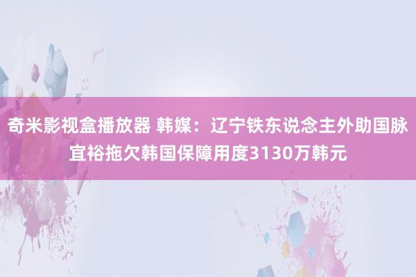 奇米影视盒播放器 韩媒：辽宁铁东说念主外助国脉宜裕拖欠韩国保障用度3130万韩元