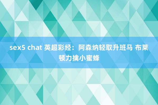 sex5 chat 英超彩经：阿森纳轻取升班马 布莱顿力擒小蜜蜂