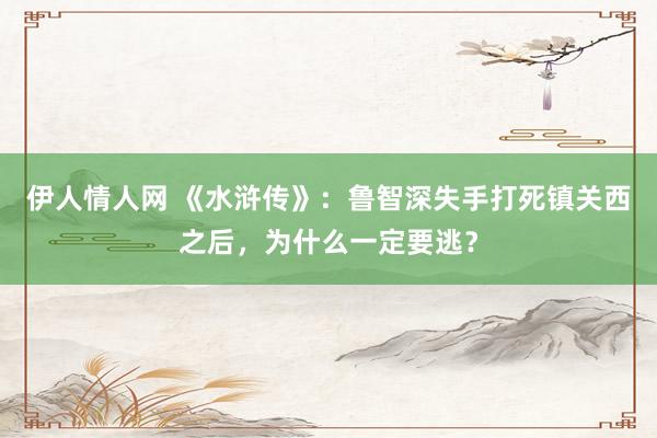 伊人情人网 《水浒传》：鲁智深失手打死镇关西之后，为什么一定要逃？