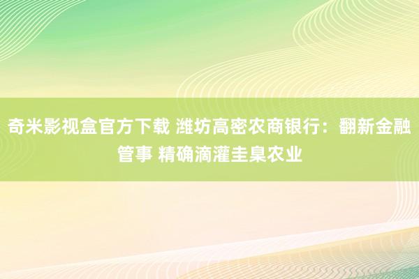 奇米影视盒官方下载 潍坊高密农商银行：翻新金融管事 精确滴灌圭臬农业