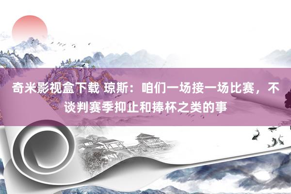 奇米影视盒下载 琼斯：咱们一场接一场比赛，不谈判赛季抑止和捧杯之类的事