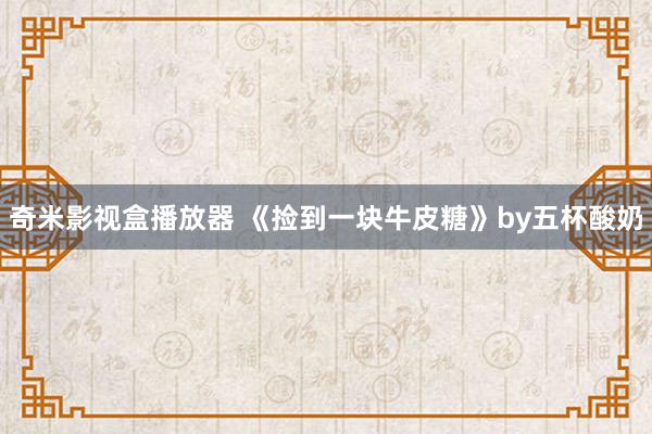 奇米影视盒播放器 《捡到一块牛皮糖》by五杯酸奶