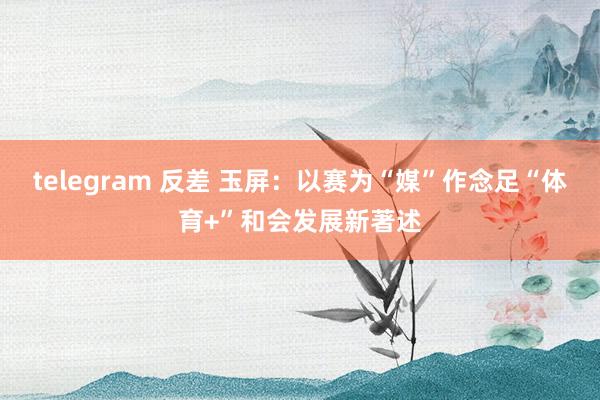 telegram 反差 玉屏：以赛为“媒”作念足“体育+”和会发展新著述