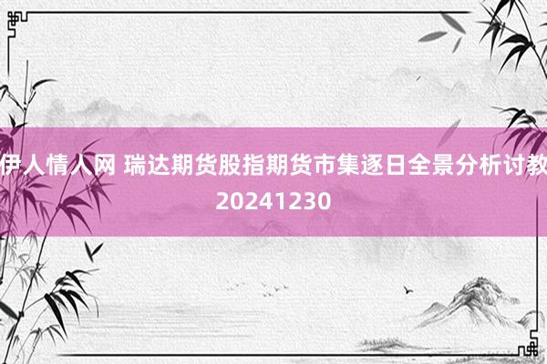 伊人情人网 瑞达期货股指期货市集逐日全景分析讨教20241230