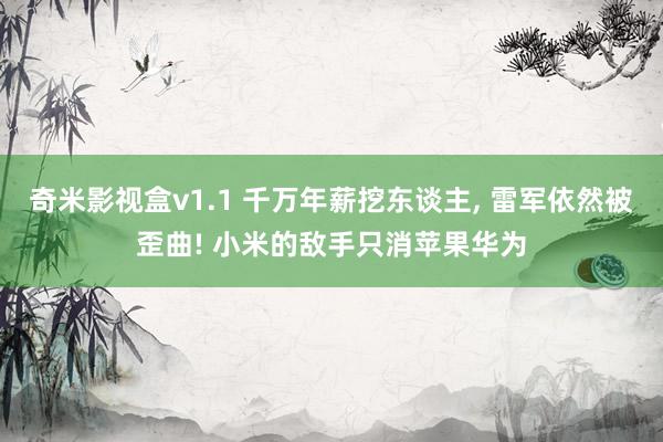 奇米影视盒v1.1 千万年薪挖东谈主， 雷军依然被歪曲! 小米的敌手只消苹果华为