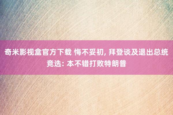 奇米影视盒官方下载 悔不妥初， 拜登谈及退出总统竞选: 本不错打败特朗普