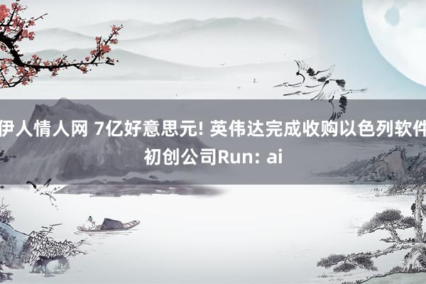 伊人情人网 7亿好意思元! 英伟达完成收购以色列软件初创公司Run: ai