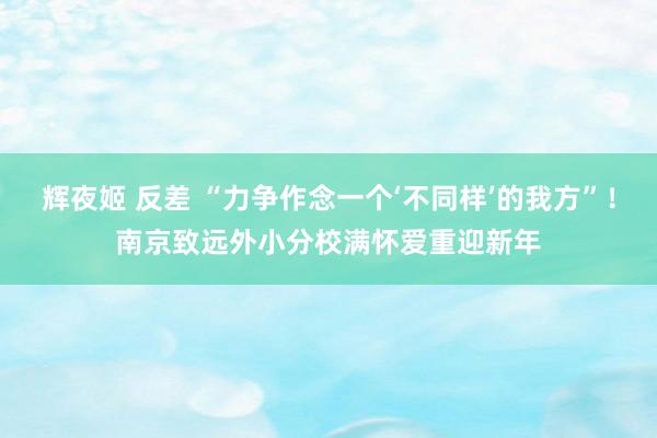 辉夜姬 反差 “力争作念一个‘不同样’的我方”！南京致远外小分校满怀爱重迎新年