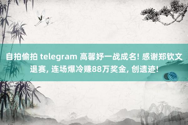 自拍偷拍 telegram 高馨妤一战成名! 感谢郑钦文退赛， 连场爆冷赚88万奖金， 创遗迹!