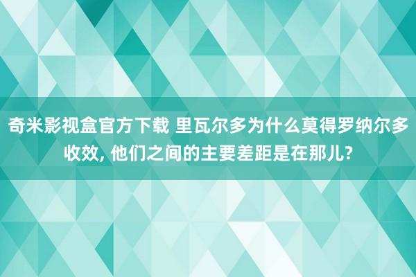 奇米影视盒官方下载 里瓦尔多为什么莫得罗纳尔多收效， 他们之间的主要差距是在那儿?