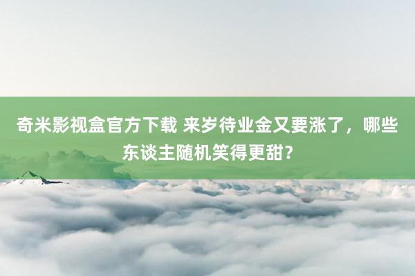 奇米影视盒官方下载 来岁待业金又要涨了，哪些东谈主随机笑得更甜？