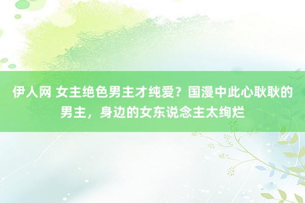 伊人网 女主绝色男主才纯爱？国漫中此心耿耿的男主，身边的女东说念主太绚烂