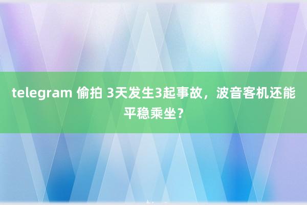 telegram 偷拍 3天发生3起事故，波音客机还能平稳乘坐？