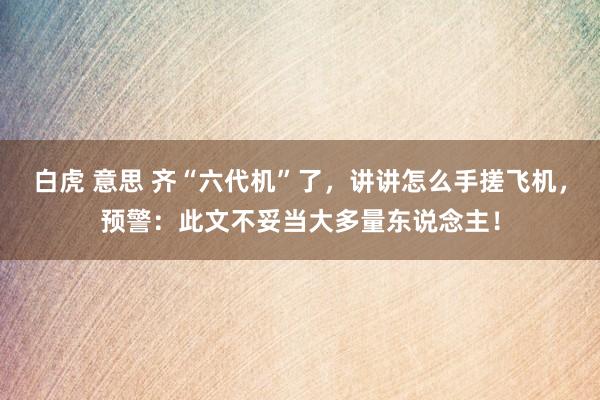 白虎 意思 齐“六代机”了，讲讲怎么手搓飞机，预警：此文不妥当大多量东说念主！