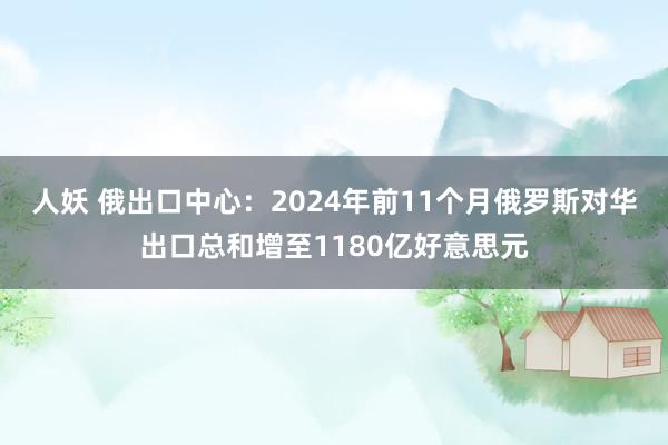 人妖 俄出口中心：2024年前11个月俄罗斯对华出口总和增至1180亿好意思元