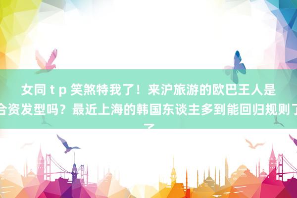 女同 t p 笑煞特我了！来沪旅游的欧巴王人是合资发型吗？最近上海的韩国东谈主多到能回归规则了