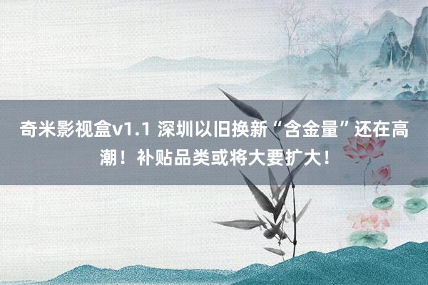 奇米影视盒v1.1 深圳以旧换新“含金量”还在高潮！补贴品类或将大要扩大！