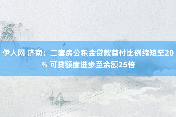 伊人网 济南：二套房公积金贷款首付比例缩短至20% 可贷额度进步至余额25倍