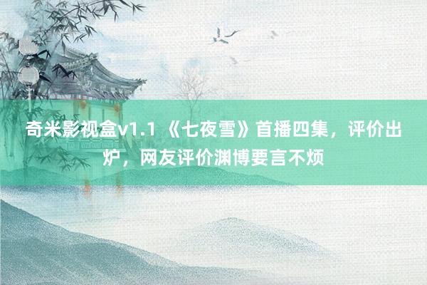 奇米影视盒v1.1 《七夜雪》首播四集，评价出炉，网友评价渊博要言不烦