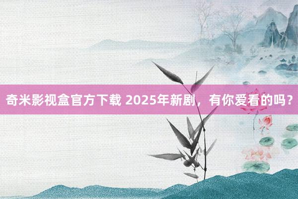 奇米影视盒官方下载 2025年新剧，有你爱看的吗？