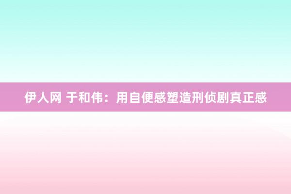 伊人网 于和伟：用自便感塑造刑侦剧真正感