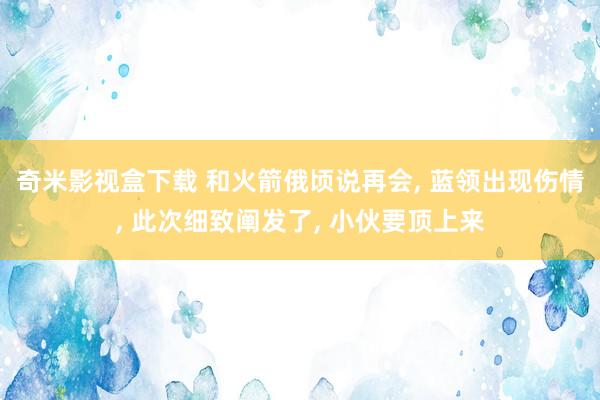 奇米影视盒下载 和火箭俄顷说再会， 蓝领出现伤情， 此次细致阐发了， 小伙要顶上来