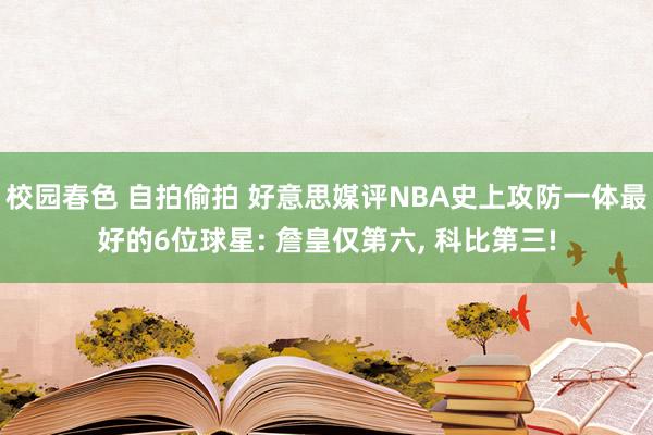 校园春色 自拍偷拍 好意思媒评NBA史上攻防一体最好的6位球星: 詹皇仅第六， 科比第三!