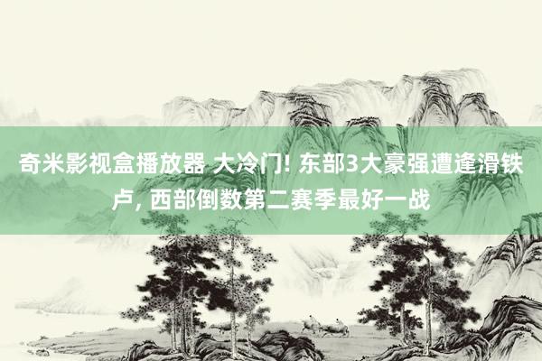 奇米影视盒播放器 大冷门! 东部3大豪强遭逢滑铁卢， 西部倒数第二赛季最好一战