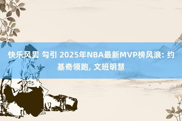 快乐风男 勾引 2025年NBA最新MVP榜风浪: 约基奇领跑， 文班明慧