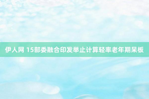 伊人网 15部委融合印发举止计算轻率老年期呆板