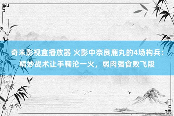 奇米影视盒播放器 火影中奈良鹿丸的4场构兵：精妙战术让手鞠沦一火，弱肉强食败飞段